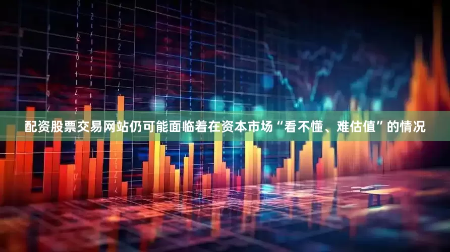 配资股票交易网站仍可能面临着在资本市场“看不懂、难估值”的情况