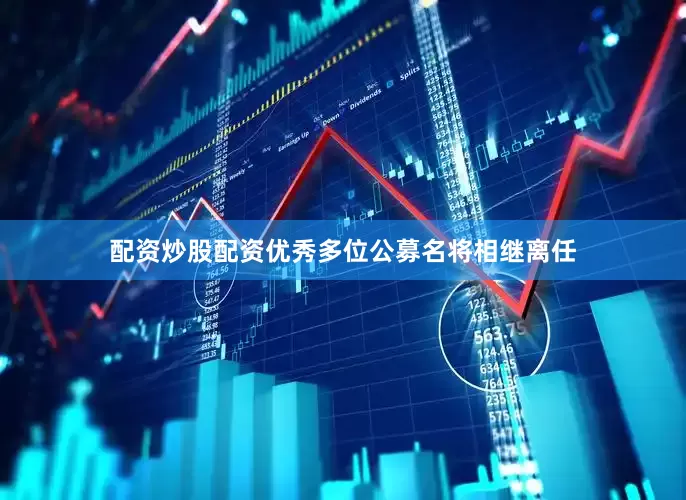配资炒股配资优秀多位公募名将相继离任