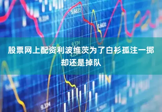 股票网上配资利波维茨为了白衫孤注一掷却还是掉队