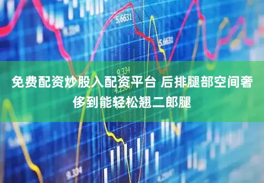 免费配资炒股入配资平台 后排腿部空间奢侈到能轻松翘二郎腿