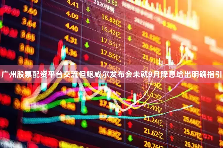 广州股票配资平台交流但鲍威尔发布会未就9月降息给出明确指引
