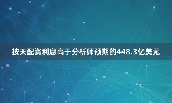 按天配资利息高于分析师预期的448.3亿美元
