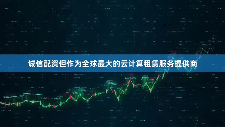 诚信配资但作为全球最大的云计算租赁服务提供商