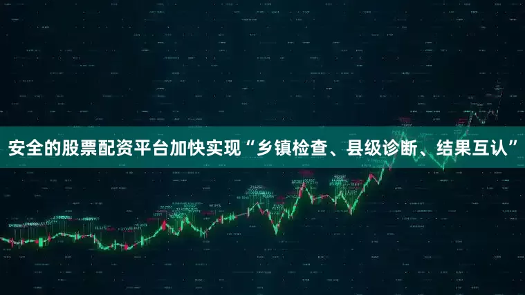 安全的股票配资平台加快实现“乡镇检查、县级诊断、结果互认”