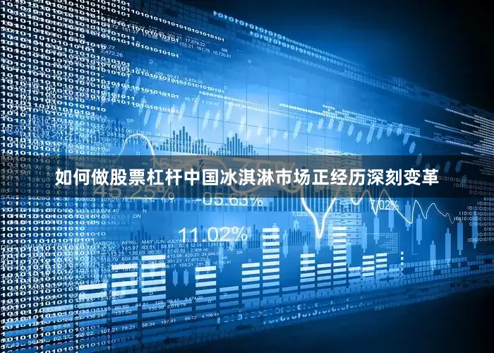 如何做股票杠杆中国冰淇淋市场正经历深刻变革