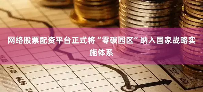 网络股票配资平台正式将“零碳园区”纳入国家战略实施体系