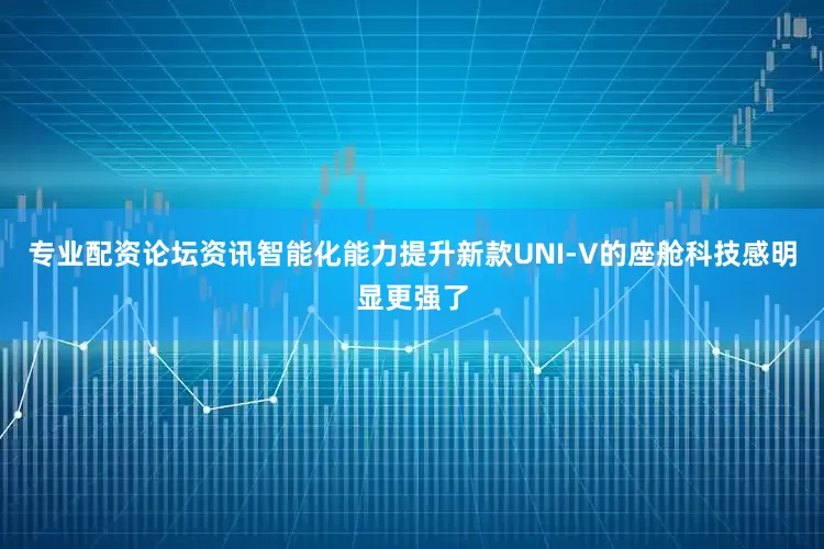 专业配资论坛资讯智能化能力提升新款UNI-V的座舱科技感明显更强了