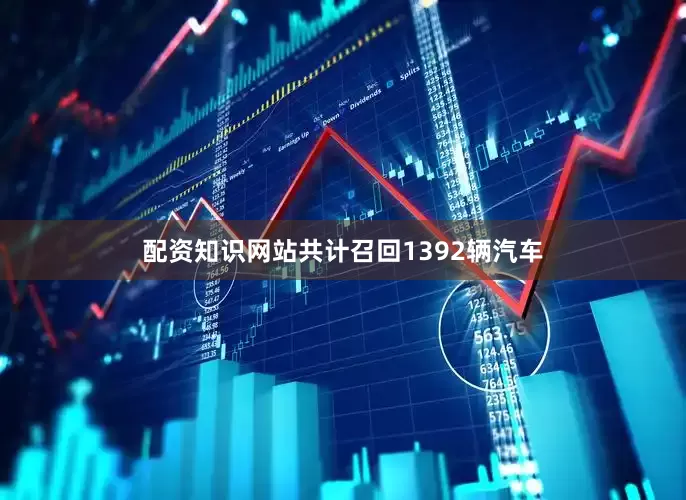 配资知识网站共计召回1392辆汽车