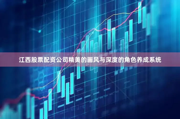 江西股票配资公司精美的画风与深度的角色养成系统