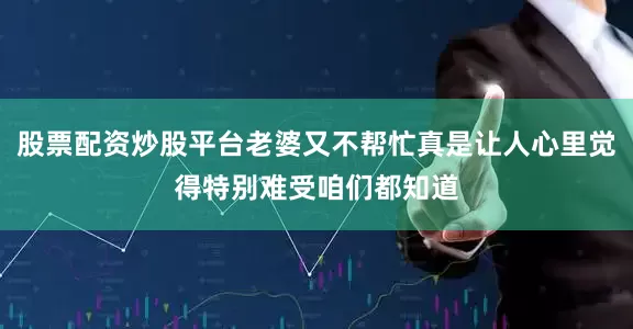 股票配资炒股平台老婆又不帮忙真是让人心里觉得特别难受咱们都知道