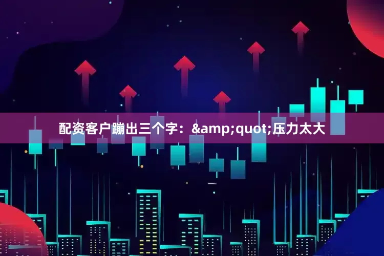 配资客户蹦出三个字：&quot;压力太大